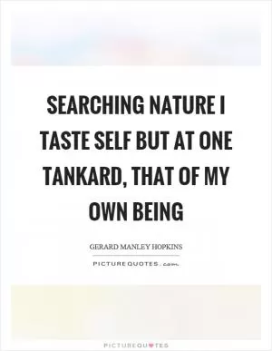 Searching nature I taste self but at one tankard, that of my own being Picture Quote #1