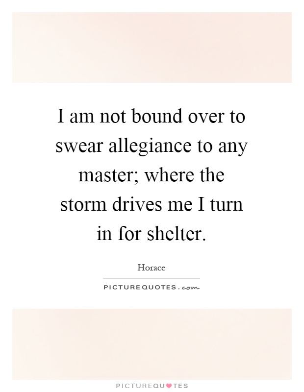 I am not bound over to swear allegiance to any master; where the storm drives me I turn in for shelter Picture Quote #1