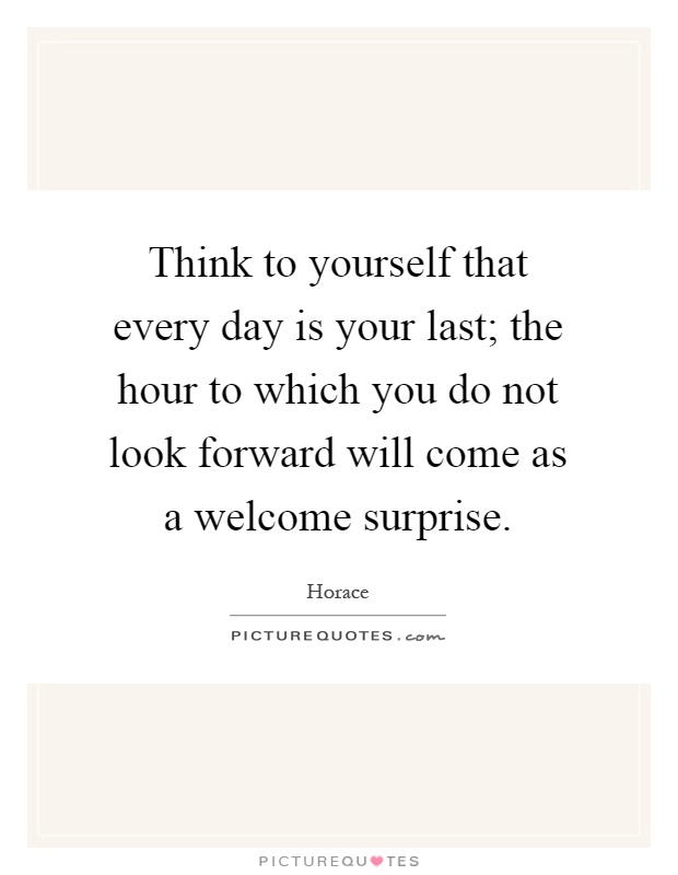 Think to yourself that every day is your last; the hour to which you do not look forward will come as a welcome surprise Picture Quote #1