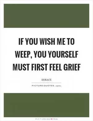 If you wish me to weep, you yourself must first feel grief Picture Quote #1
