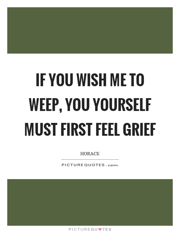 If you wish me to weep, you yourself must first feel grief Picture Quote #1