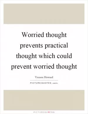 Worried thought prevents practical thought which could prevent worried thought Picture Quote #1
