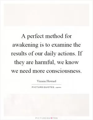 A perfect method for awakening is to examine the results of our daily actions. If they are harmful, we know we need more consciousness Picture Quote #1