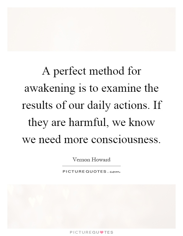 A perfect method for awakening is to examine the results of our daily actions. If they are harmful, we know we need more consciousness Picture Quote #1