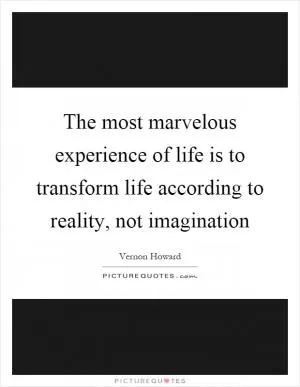 The most marvelous experience of life is to transform life according to reality, not imagination Picture Quote #1