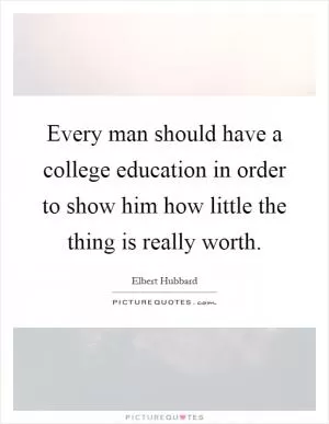 Every man should have a college education in order to show him how little the thing is really worth Picture Quote #1