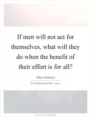 If men will not act for themselves, what will they do when the benefit of their effort is for all? Picture Quote #1