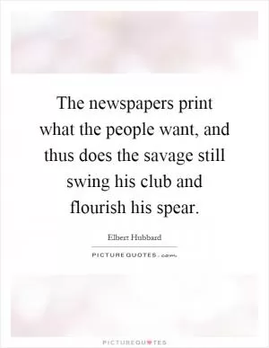 The newspapers print what the people want, and thus does the savage still swing his club and flourish his spear Picture Quote #1