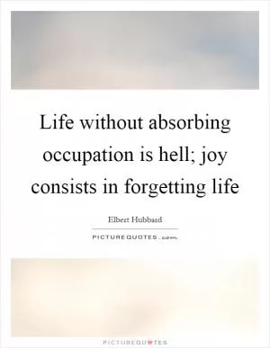 Life without absorbing occupation is hell; joy consists in forgetting life Picture Quote #1