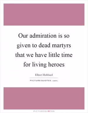 Our admiration is so given to dead martyrs that we have little time for living heroes Picture Quote #1
