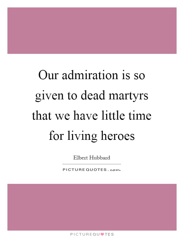 Our admiration is so given to dead martyrs that we have little time for living heroes Picture Quote #1