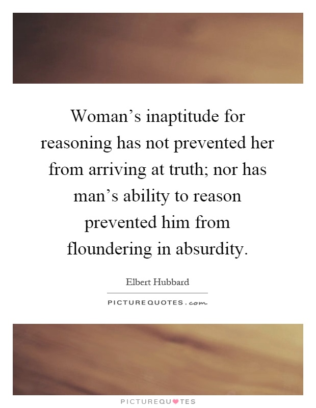 Woman's inaptitude for reasoning has not prevented her from arriving at truth; nor has man's ability to reason prevented him from floundering in absurdity Picture Quote #1