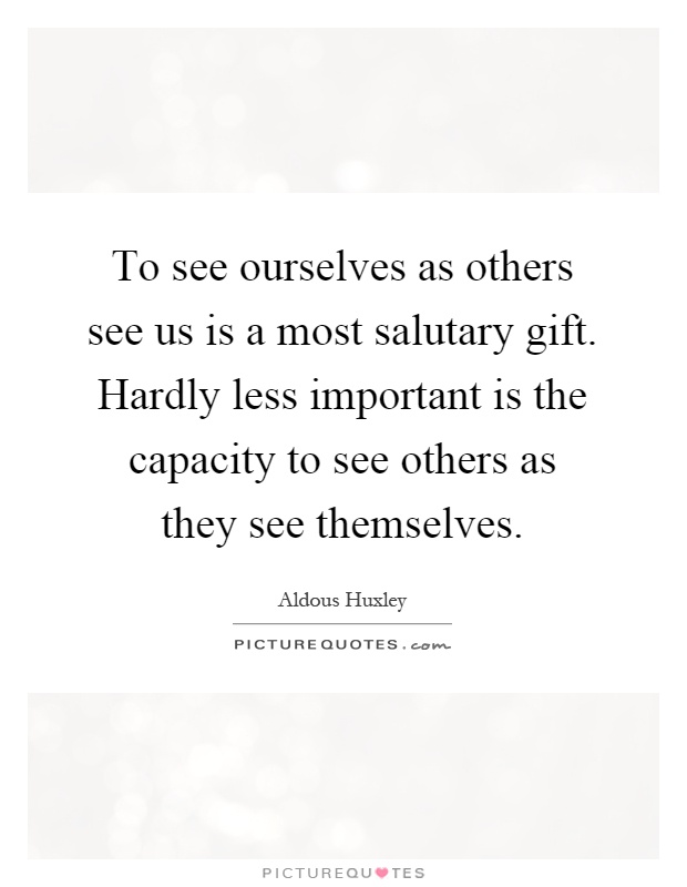 To see ourselves as others see us is a most salutary gift. Hardly less important is the capacity to see others as they see themselves Picture Quote #1