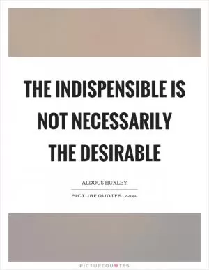 The indispensible is not necessarily the desirable Picture Quote #1