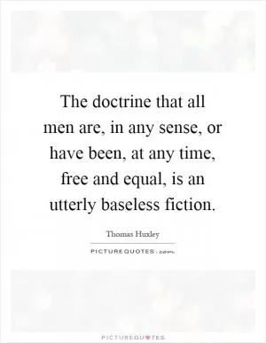 The doctrine that all men are, in any sense, or have been, at any time, free and equal, is an utterly baseless fiction Picture Quote #1