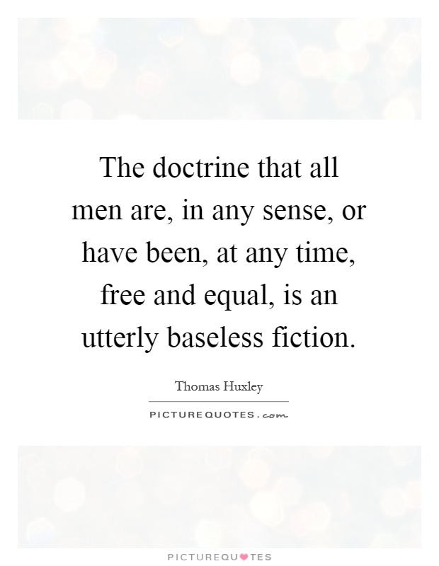 The doctrine that all men are, in any sense, or have been, at any time, free and equal, is an utterly baseless fiction Picture Quote #1