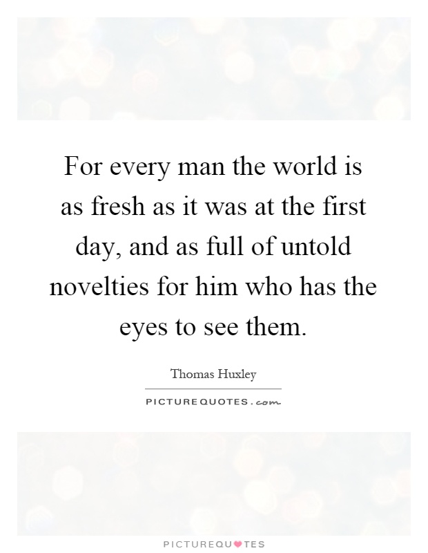 For every man the world is as fresh as it was at the first day, and as full of untold novelties for him who has the eyes to see them Picture Quote #1