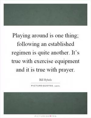 Playing around is one thing; following an established regimen is quite another. It’s true with exercise equipment and it is true with prayer Picture Quote #1