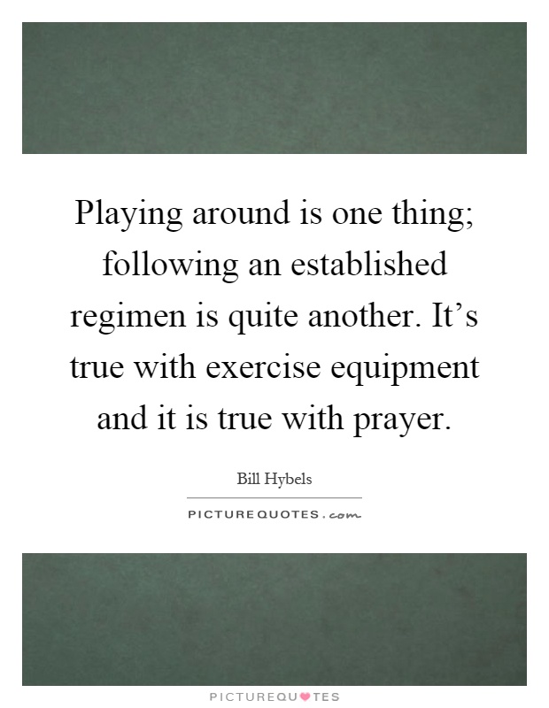 Playing around is one thing; following an established regimen is quite another. It's true with exercise equipment and it is true with prayer Picture Quote #1