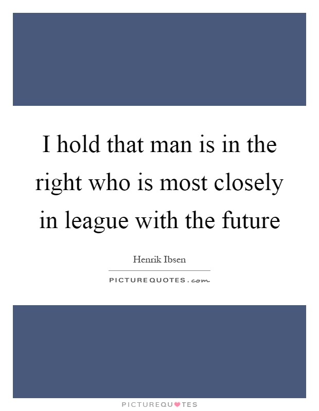 I hold that man is in the right who is most closely in league with the future Picture Quote #1