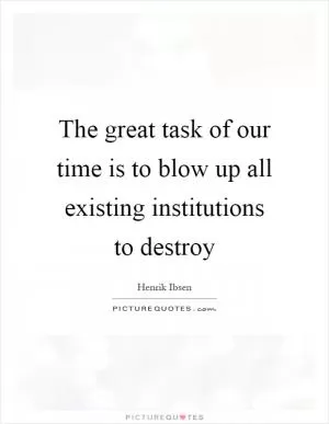 The great task of our time is to blow up all existing institutions to destroy Picture Quote #1
