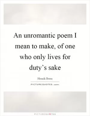 An unromantic poem I mean to make, of one who only lives for duty’s sake Picture Quote #1