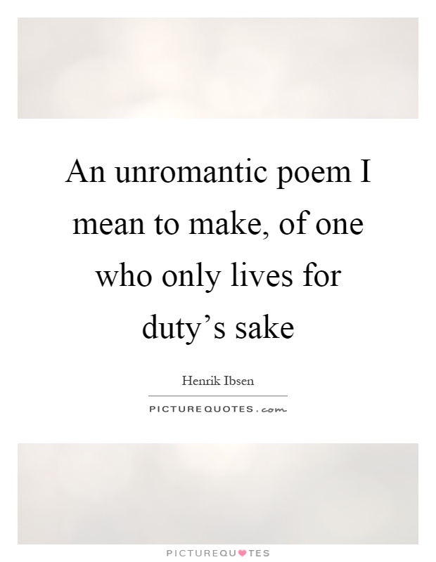 An unromantic poem I mean to make, of one who only lives for duty's sake Picture Quote #1