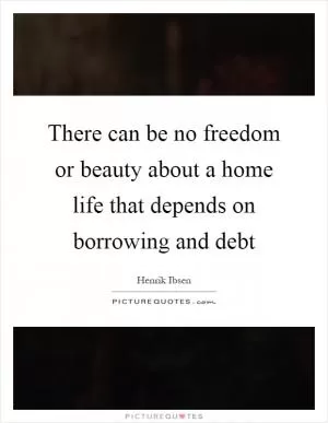 There can be no freedom or beauty about a home life that depends on borrowing and debt Picture Quote #1