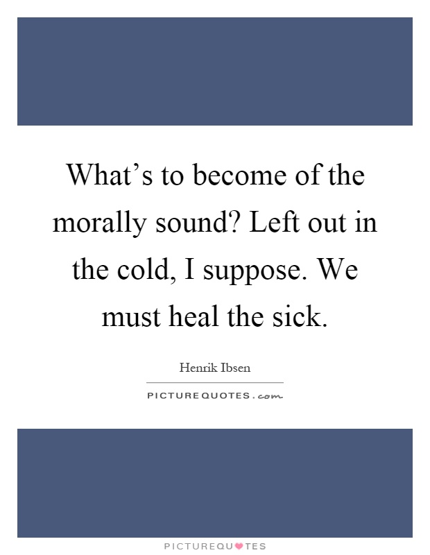What's to become of the morally sound? Left out in the cold, I suppose. We must heal the sick Picture Quote #1