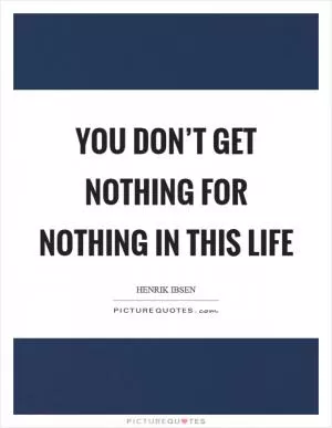 You don’t get nothing for nothing in this life Picture Quote #1
