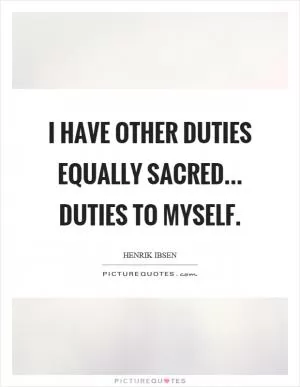 I have other duties equally sacred... Duties to myself Picture Quote #1