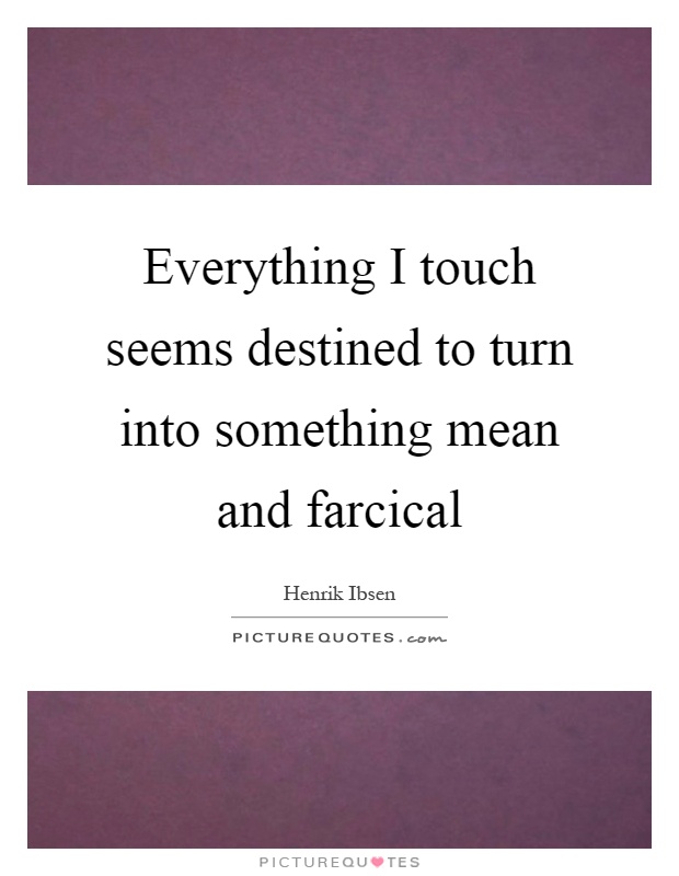 Everything I touch seems destined to turn into something mean and farcical Picture Quote #1