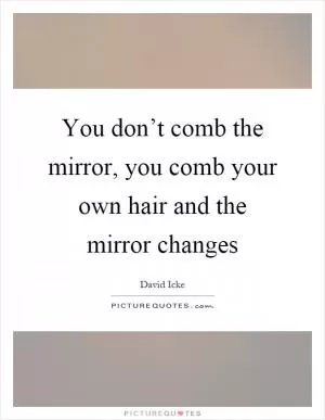 You don’t comb the mirror, you comb your own hair and the mirror changes Picture Quote #1