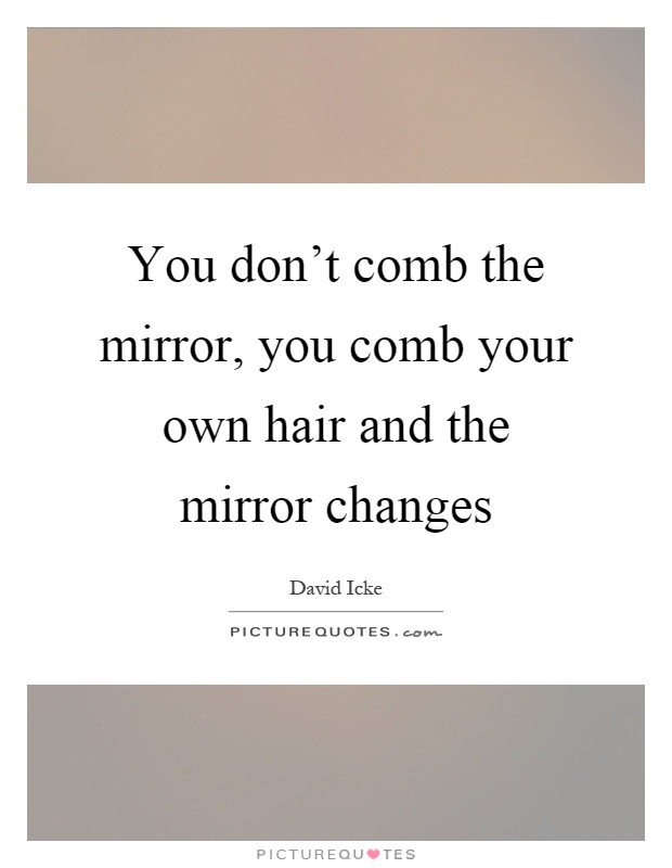 You don't comb the mirror, you comb your own hair and the mirror changes Picture Quote #1