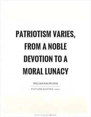 Patriotism varies, from a noble devotion to a moral lunacy Picture Quote #1