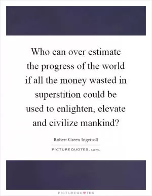 Who can over estimate the progress of the world if all the money wasted in superstition could be used to enlighten, elevate and civilize mankind? Picture Quote #1