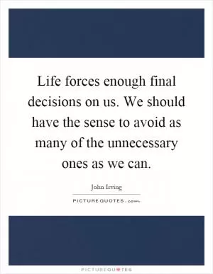 Life forces enough final decisions on us. We should have the sense to avoid as many of the unnecessary ones as we can Picture Quote #1
