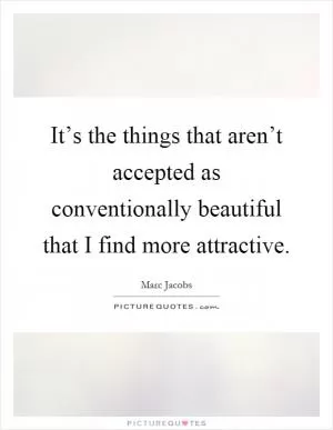 It’s the things that aren’t accepted as conventionally beautiful that I find more attractive Picture Quote #1