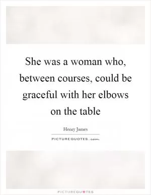 She was a woman who, between courses, could be graceful with her elbows on the table Picture Quote #1