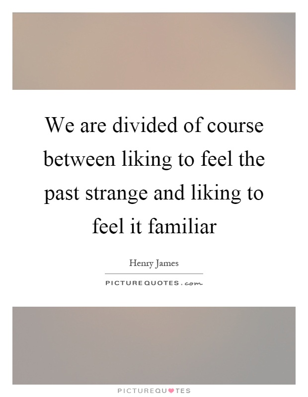 We are divided of course between liking to feel the past strange and liking to feel it familiar Picture Quote #1