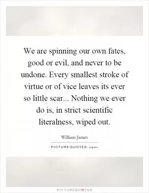 We are spinning our own fates, good or evil, and never to be undone. Every smallest stroke of virtue or of vice leaves its ever so little scar... Nothing we ever do is, in strict scientific literalness, wiped out Picture Quote #1