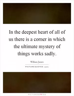 In the deepest heart of all of us there is a corner in which the ultimate mystery of things works sadly Picture Quote #1