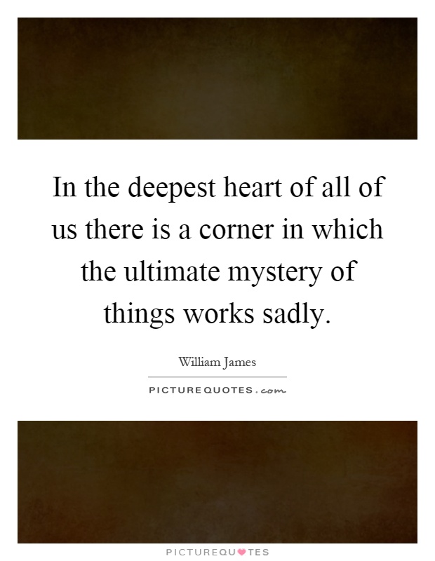 In the deepest heart of all of us there is a corner in which the ultimate mystery of things works sadly Picture Quote #1