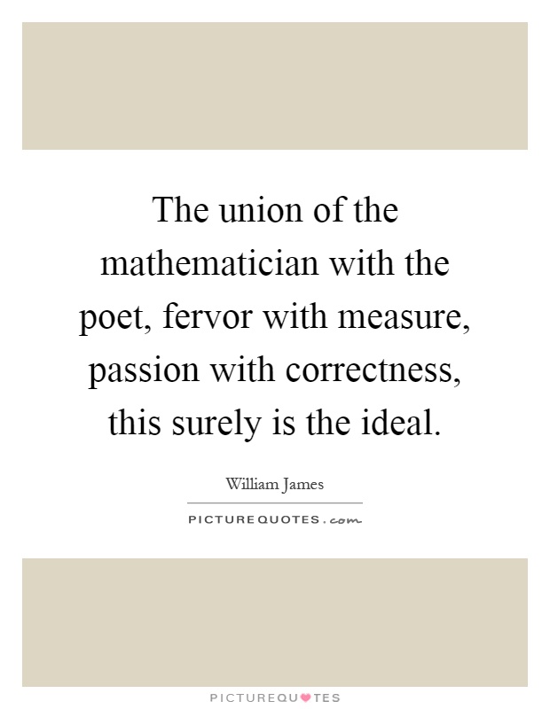 The union of the mathematician with the poet, fervor with measure, passion with correctness, this surely is the ideal Picture Quote #1