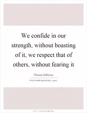 We confide in our strength, without boasting of it, we respect that of others, without fearing it Picture Quote #1