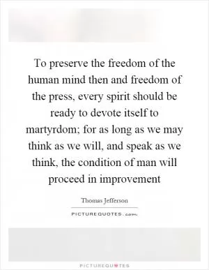 To preserve the freedom of the human mind then and freedom of the press, every spirit should be ready to devote itself to martyrdom; for as long as we may think as we will, and speak as we think, the condition of man will proceed in improvement Picture Quote #1