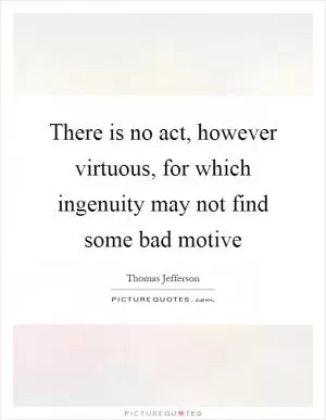 There is no act, however virtuous, for which ingenuity may not find some bad motive Picture Quote #1