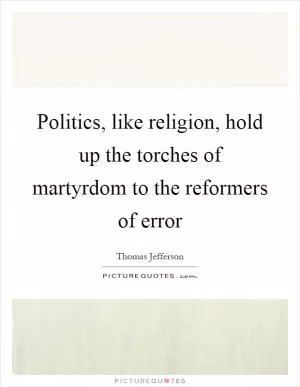 Politics, like religion, hold up the torches of martyrdom to the reformers of error Picture Quote #1