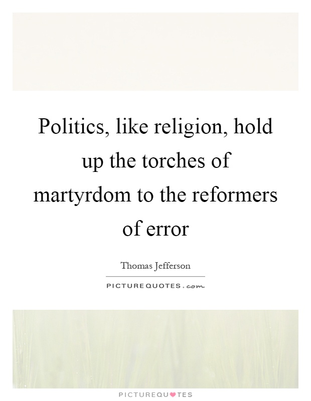 Politics, like religion, hold up the torches of martyrdom to the reformers of error Picture Quote #1