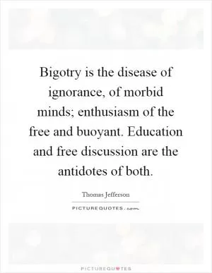 Bigotry is the disease of ignorance, of morbid minds; enthusiasm of the free and buoyant. Education and free discussion are the antidotes of both Picture Quote #1